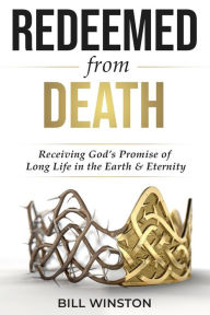 Title: Redeemed from Death: Receiving God's Promise of Long Life in the Earth and Eternity, Author: Bill Winston