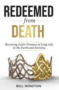 Title: Redeemed from Death: Receiving God's Promise of Long Life in the Earth and Eternity, Author: Bill Winston