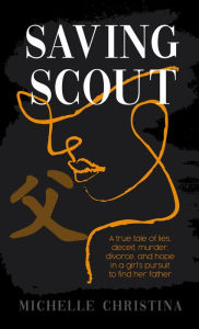 Saving Scout: A true tale of lies, deceit, murder, divorce, and hope in a girl's pursuit to find her father