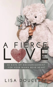 Title: A Fierce Love: 30 Days of Encouragement for Your Mama Bear Heart, Author: Lisa Doucette