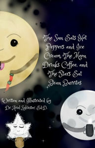 Title: The Sun Eats Hot Peppers and Ice Cream, The Moon Drinks Coffee, and The Stars Eat Bean Burritos, Author: Dr. Ariel Sylvester