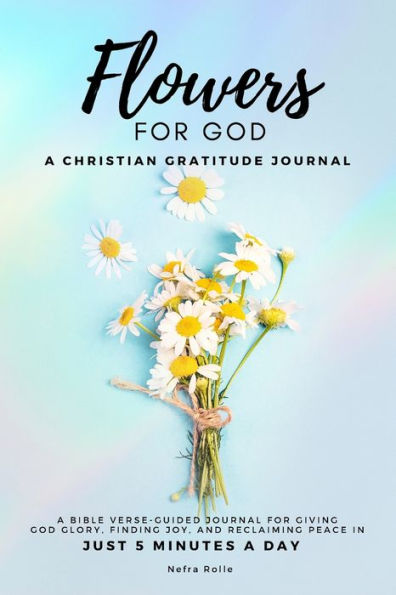 Flowers For God, A bible verse-guided Journal for giving God glory, finding joy, and reclaiming peace in just 5 min a day: A Christian Gratitude Journal