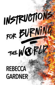 Title: Instructions for Burning the World, Author: Rebecca Gardner