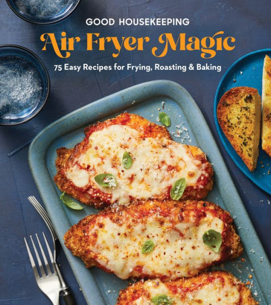 Good Housekeeping Air Fryer Magic: 75 Easy Recipes for Frying, Roasting & Baking