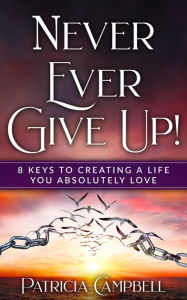 Title: Never Ever Give Up!: 8 Keys to Creating a Life You Absolutely Love©, Author: Patricia Campbell