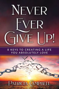 Title: Never Ever Give Up!: 8 Keys to Creating a Life You Absolutely Love(c), Author: Patricia Campbell