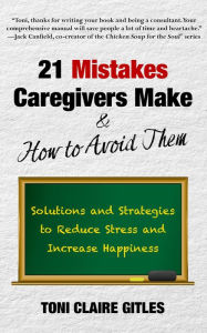 Title: 21 Mistakes Caregivers Make & How to Avoid Them: Solutions and Strategies to Reduce Stress and Increase Happiness, Author: Toni  Claire Gitles