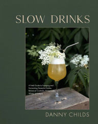 Title: Slow Drinks: A Field Guide to Foraging and Fermenting Seasonal Sodas, Botanical Cocktails, Homemade Wines, and More, Author: Danny Childs