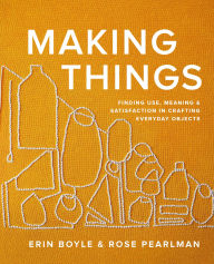 Title: Making Things: Finding Use, Meaning, and Satisfaction in Crafting Everyday Objects, Author: Erin Boyle