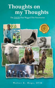 Title: Thoughts on my Thoughts: The TALES That Wagged This Veterinarian, Author: Walter R. Hoge