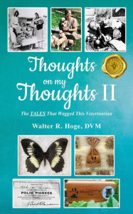 Title: Thoughts on my Thoughts II: The TALES That Wagged This Veterinarian, Author: Walter R. Hoge
