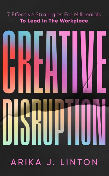 Creative Disruption: 7 Effective Strategies For Millennials To Lead In The Workplace