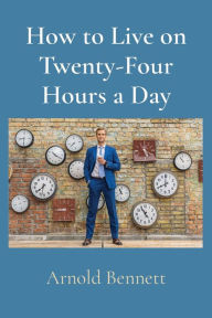 Title: How to Live on Twenty-Four Hours a Day, Author: Arnold Bennett