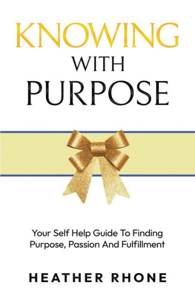 Knowing With Purpose: Your Self Help Guide To Finding Purpose, Passion And Fulfillment