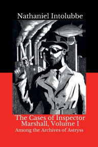 Title: The Cases of Inspector Marshall, Volume I: Among the Archives of Astryss, Author: Nathaniel Intolubbe