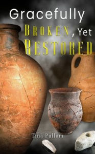 Title: Gracefully Broken, Yet Restored, Author: Tina Pullum