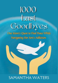 Title: 1000 Last Goodbyes: One Mom's Quest to Find Peace While Navigating Her Son's Addiction, Author: Samantha Waters