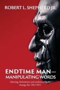 Title: Endtime Man-Manipulating Words by Altering Definitions and Endeavoring to Change the TRUTH!!!, Author: Robert L. Shepherd Jr.