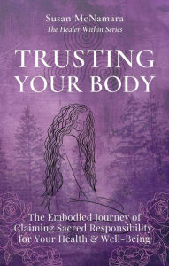 Title: Trusting Your Body: The Embodied Journey of Claiming Sacred Responsibility for Your Health & Well-Being, Author: Susan McNamara