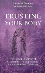 Title: Trusting Your Body: The Embodied Journey of Claiming Sacred Responsibility for Your Health & Well-Being, Author: Susan McNamara