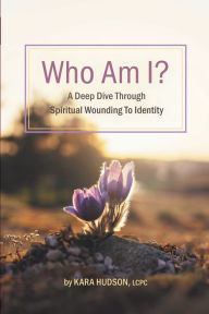 Title: Who Am I?: A Deep Dive Through Spiritual Wounding to Identity, Author: Kara Hudson