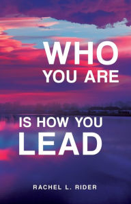 Title: Who You Are is How You Lead, Author: Rachel L Rider