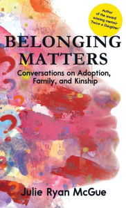 Title: Belonging Matters: Conversations on Adoption, Family, and Kinship, Author: Julie Ryan McGue