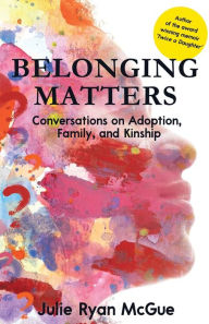 Title: Belonging Matters: Conversations on Adoption, Family, and Kinship, Author: Julie Ryan McGue