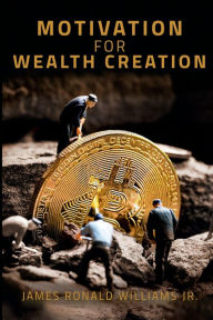 Title: Motivation for Wealth Creation, Author: James Ronald Williams Jr.