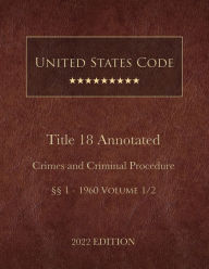 Title: United States Code Annotated 2022 Edition Title 18 Crimes and Criminal Procedure ï¿½ï¿½1 - 1960 Volume 1/2, Author: United States Government