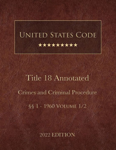 United States Code Annotated 2022 Edition Title 18 Crimes and Criminal Procedure ï¿½ï¿½1 - 1960 Volume 1/2