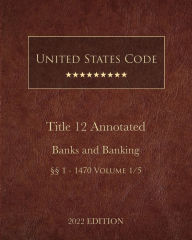Title: United States Code Annotated 2022 Edition Title 12 Banks and Banking ï¿½ï¿½1 - 1470 Volume 1/5, Author: United States Government