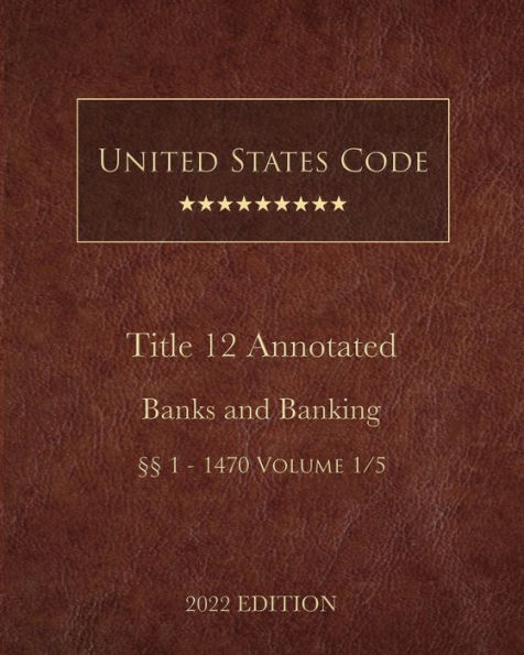 United States Code Annotated 2022 Edition Title 12 Banks and Banking §§1 - 1470 Volume 1/5