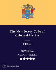 Title: New Jersey Statutes 2022 Edition Title 2C The New Jersey Code of Criminal Justice: New Jersey Revised Statutes, Author: New Jersey Government