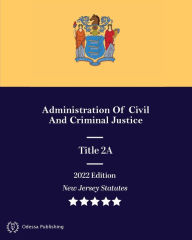 Title: New Jersey Statutes 2022 Edition Title 2A Administration Of Civil And Criminal Justice: New Jersey Revised Statutes, Author: New Jersey Government