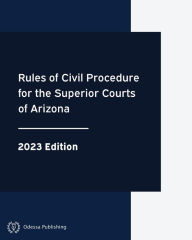 Title: Rules of Civil Procedure for the Superior Courts of Arizona 2023 Edition: Arizona Rules of Court, Author: Arizona Government