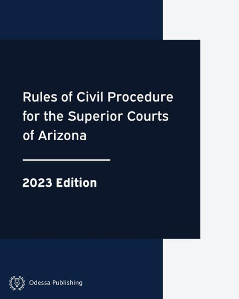 Rules of Civil Procedure for the Superior Courts of Arizona 2023 Edition: Arizona Rules of Court