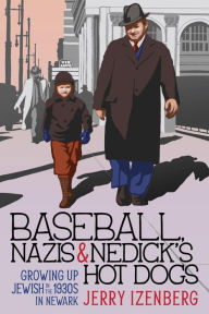 Title: Baseball, Nazis & Nedick's Hot Dogs: Growing up Jewish in the 1930s in Newark, Author: Jerry Izenberg