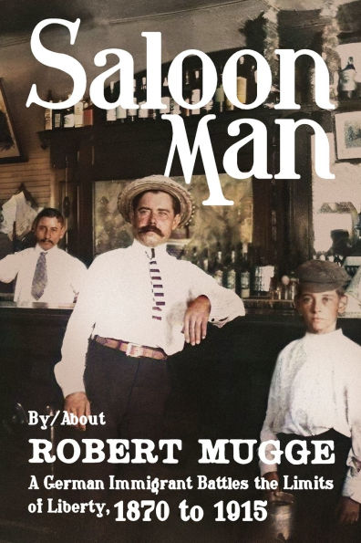 Saloon Man: A German Immigrant Battles the Limits of Liberty, 1870 to 1915