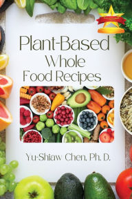 Title: Plant-Based Whole Food Recipes, Author: Yu-Shiaw Chen Ph.D