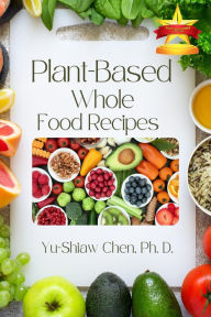 Title: Plant-Based Whole Food Recipes, Author: Yu-Shiaw Chen Ph.D