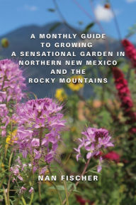 Title: A Monthly Guide to Growing a Sensational Garden in Northern New Mexico and the Rocky Mountains, Author: Nan Fischer