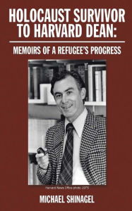 Title: Holocaust Survivor to Harvard Dean: Memoirs of a refugee's progress, Author: Michael Shinagel