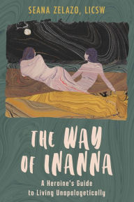 Title: The Way of Inanna: A Heroine's Guide to Living Unapologetically, Author: Seana Zelazo