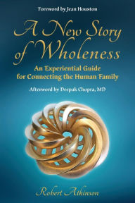 Title: A New Story of Wholeness: An Experiential Guide for Connecting the Human Family, Author: Robert Atkinson