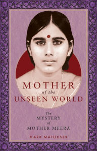 Title: Mother of the Unseen World: The Mystery of Mother Meera, Author: Mark Matousek