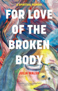 Free books for download For Love of the Broken Body: A Spiritual Memoir 9781958972274 by Julia Walsh iBook