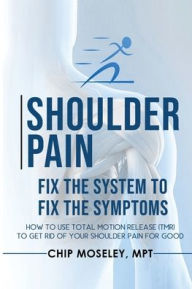 Title: Shoulder Pain: Fix the System to Fix the Symptoms:How to Use TMR (Total Motion Release) to Get Rid of Your Shoulder Pain for Good, Author: Chip Moseley