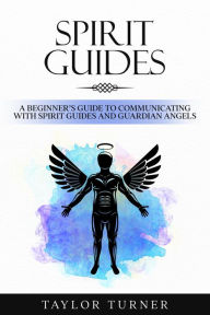 Title: Spirit Guides: A Beginner's Guide to Communicating with Spirit Guides and Guardian Angels, Author: Taylor Turner