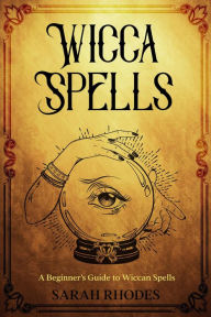 Title: Wicca Spells: A Beginner's Guide to Wiccan Spells, Author: Sarah Rhodes